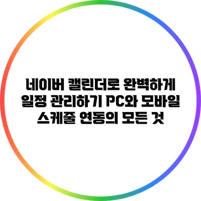 네이버 캘린더로 완벽하게 일정 관리하기: PC와 모바일 스케줄 연동의 모든 것