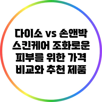 다이소 vs 손앤박 스킨케어: 조화로운 피부를 위한 가격 비교와 추천 제품