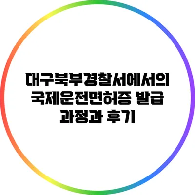 대구북부경찰서에서의 국제운전면허증 발급 과정과 후기