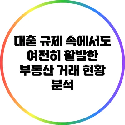 대출 규제 속에서도 여전히 활발한 부동산 거래 현황 분석