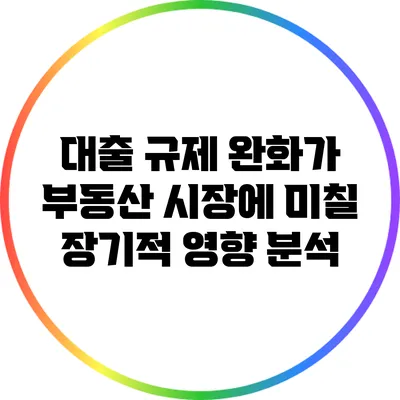 대출 규제 완화가 부동산 시장에 미칠 장기적 영향 분석