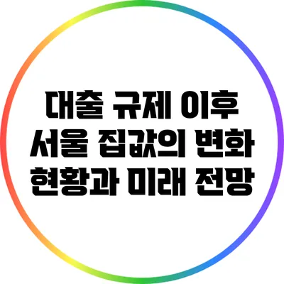 대출 규제 이후 서울 집값의 변화: 현황과 미래 전망