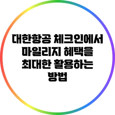 대한항공 체크인에서 마일리지 혜택을 최대한 활용하는 방법