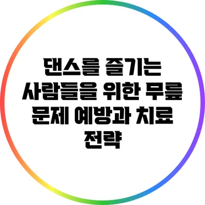 댄스를 즐기는 사람들을 위한 무릎 문제 예방과 치료 전략