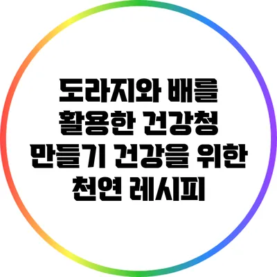 도라지와 배를 활용한 건강청 만들기: 건강을 위한 천연 레시피