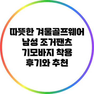 따뜻한 겨울골프웨어: 남성 조거팬츠 기모바지 착용 후기와 추천
