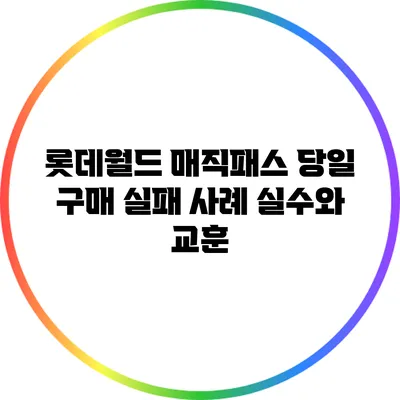 롯데월드 매직패스 당일 구매 실패 사례: 실수와 교훈