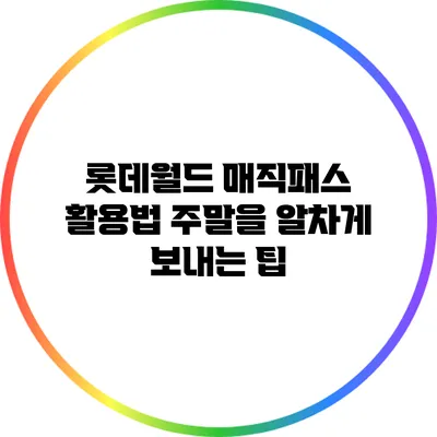 롯데월드 매직패스 활용법: 주말을 알차게 보내는 팁