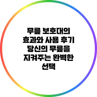 무릎 보호대의 효과와 사용 후기: 당신의 무릎을 지켜주는 완벽한 선택