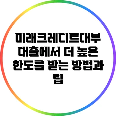 미래크레디트대부 대출에서 더 높은 한도를 받는 방법과 팁