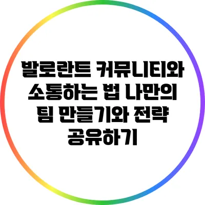 발로란트 커뮤니티와 소통하는 법: 나만의 팀 만들기와 전략 공유하기