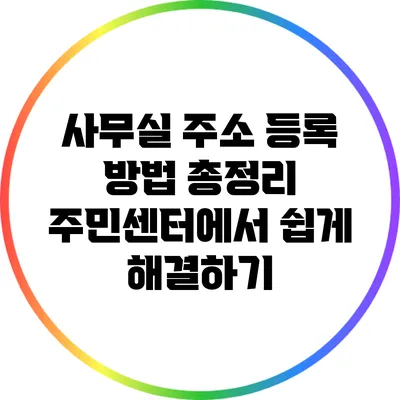 사무실 주소 등록 방법 총정리: 주민센터에서 쉽게 해결하기
