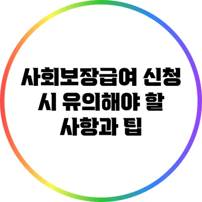 사회보장급여 신청 시 유의해야 할 사항과 팁