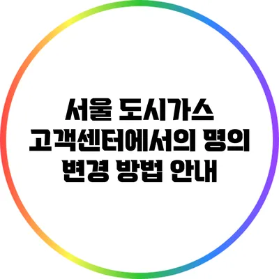 서울 도시가스 고객센터에서의 명의 변경 방법 안내