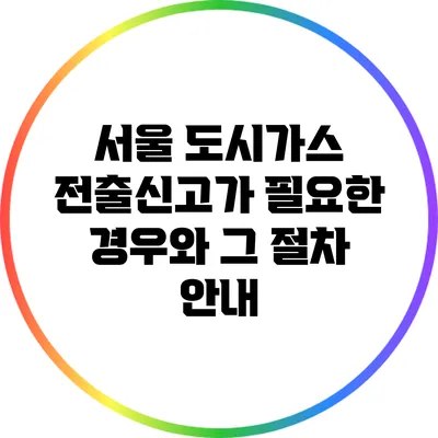 서울 도시가스 전출신고가 필요한 경우와 그 절차 안내