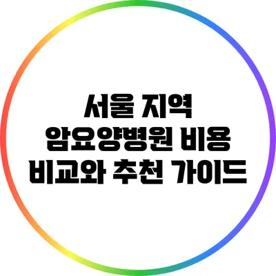 서울 지역 암요양병원 비용 비교와 추천 가이드