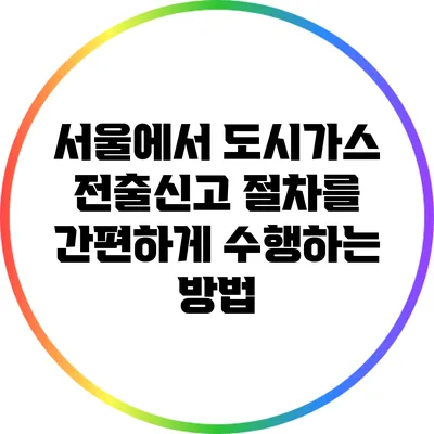 서울에서 도시가스 전출신고 절차를 간편하게 수행하는 방법
