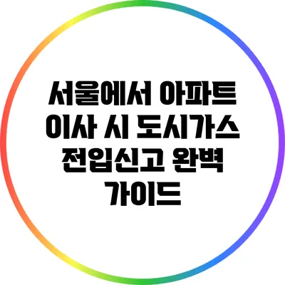 서울에서 아파트 이사 시 도시가스 전입신고 완벽 가이드