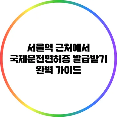 서울역 근처에서 국제운전면허증 발급받기 완벽 가이드