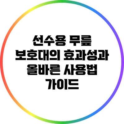 선수용 무릎 보호대의 효과성과 올바른 사용법 가이드