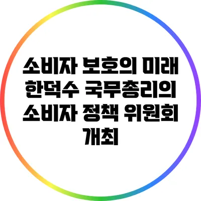 소비자 보호의 미래: 한덕수 국무총리의 소비자 정책 위원회 개최