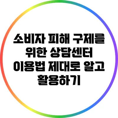 소비자 피해 구제를 위한 상담센터 이용법: 제대로 알고 활용하기