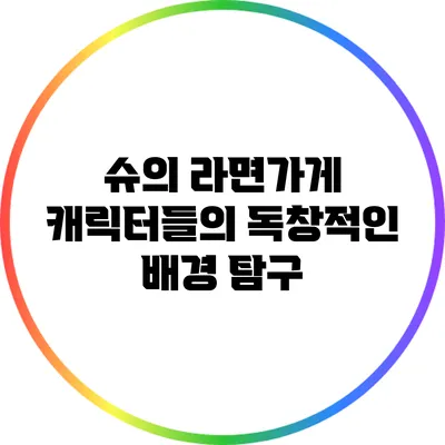 슈의 라면가게 캐릭터들의 독창적인 배경 탐구