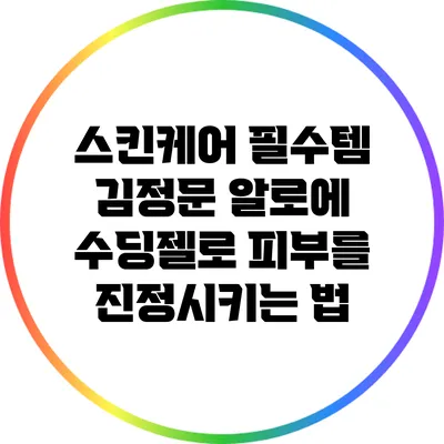 스킨케어 필수템: 김정문 알로에 수딩젤로 피부를 진정시키는 법