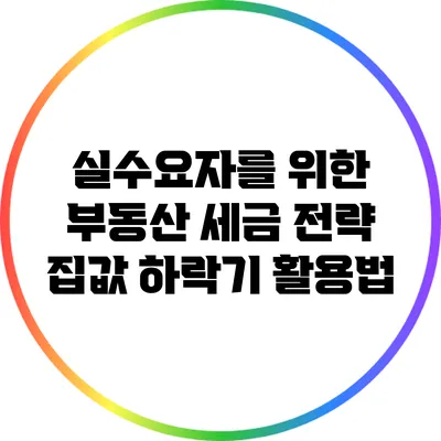 실수요자를 위한 부동산 세금 전략: 집값 하락기 활용법