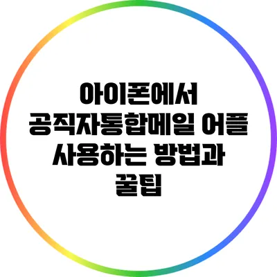 아이폰에서 공직자통합메일 어플 사용하는 방법과 꿀팁