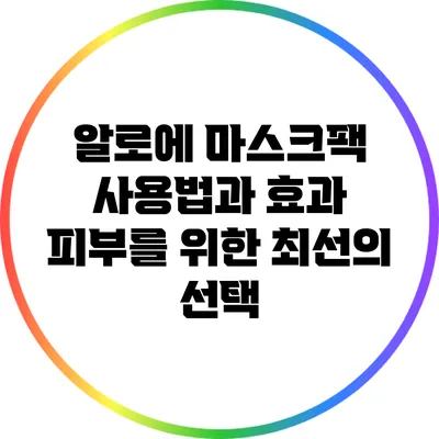 알로에 마스크팩 사용법과 효과: 피부를 위한 최선의 선택