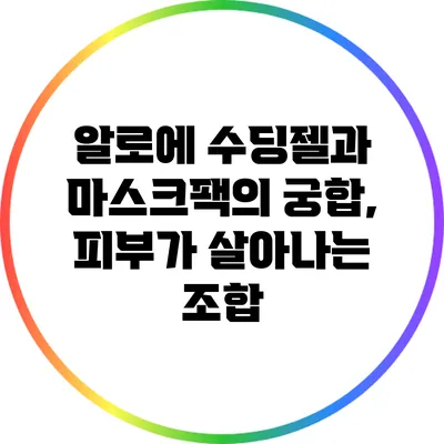 알로에 수딩젤과 마스크팩의 궁합, 피부가 살아나는 조합