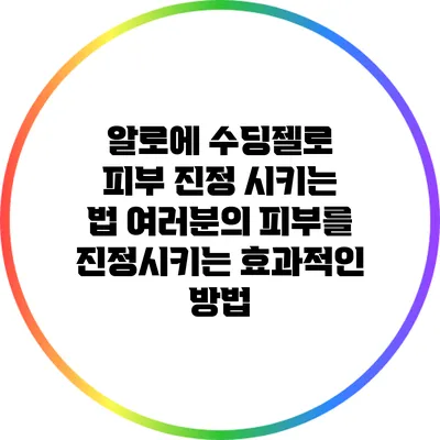 알로에 수딩젤로 피부 진정 시키는 법: 여러분의 피부를 진정시키는 효과적인 방법