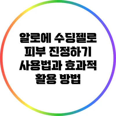 알로에 수딩젤로 피부 진정하기: 사용법과 효과적 활용 방법