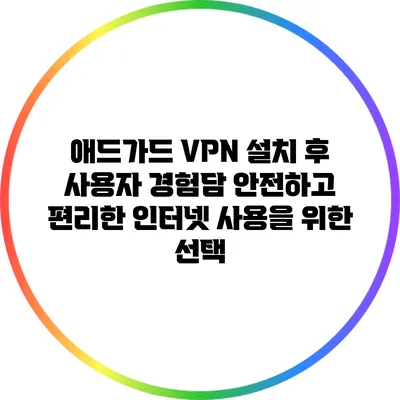 애드가드 VPN 설치 후 사용자 경험담: 안전하고 편리한 인터넷 사용을 위한 선택