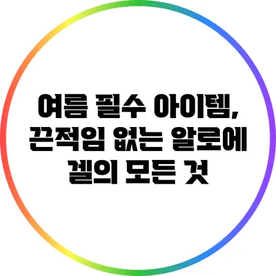 여름 필수 아이템, 끈적임 없는 알로에 겔의 모든 것