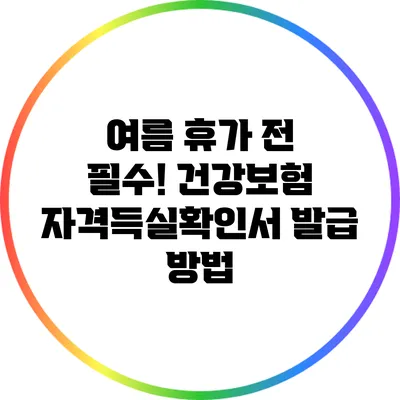 여름 휴가 전 필수! 건강보험 자격득실확인서 발급 방법