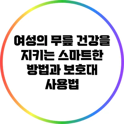 여성의 무릎 건강을 지키는 스마트한 방법과 보호대 사용법