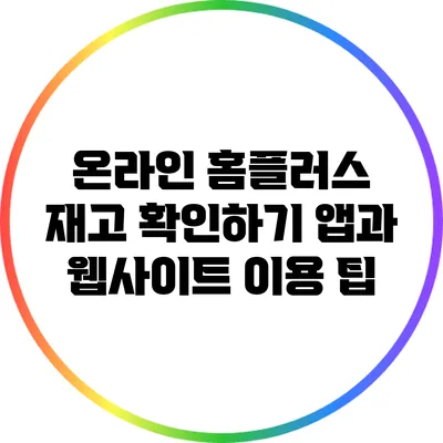 온라인 홈플러스 재고 확인하기: 앱과 웹사이트 이용 팁