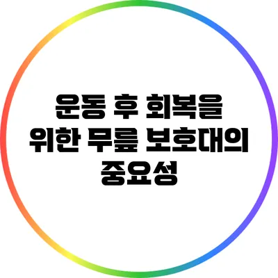 운동 후 회복을 위한 무릎 보호대의 중요성