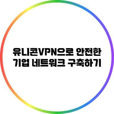 유니콘VPN으로 안전한 기업 네트워크 구축하기