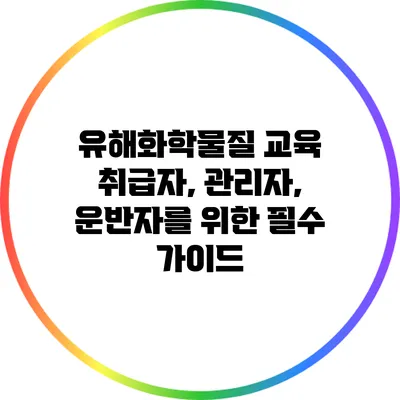 유해화학물질 교육: 취급자, 관리자, 운반자를 위한 필수 가이드