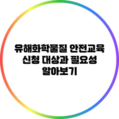 유해화학물질 안전교육 신청 대상과 필요성 알아보기