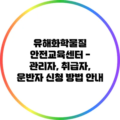 유해화학물질 안전교육센터 - 관리자, 취급자, 운반자 신청 방법 안내