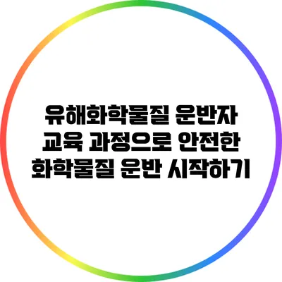 유해화학물질 운반자 교육 과정으로 안전한 화학물질 운반 시작하기