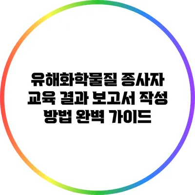 유해화학물질 종사자 교육 결과 보고서 작성 방법 완벽 가이드