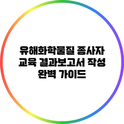 유해화학물질 종사자 교육 결과보고서 작성 완벽 가이드