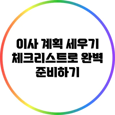 이사 계획 세우기: 체크리스트로 완벽 준비하기