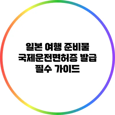 일본 여행 준비물: 국제운전면허증 발급 필수 가이드