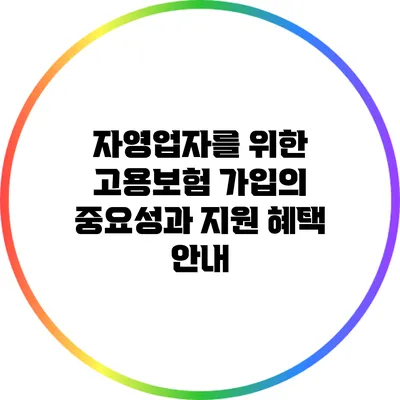 자영업자를 위한 고용보험 가입의 중요성과 지원 혜택 안내